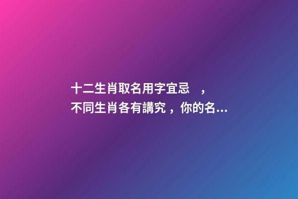 十二生肖取名用字宜忌，不同生肖各有講究，你的名字取對了嗎